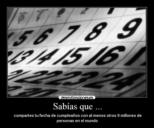 Sabías que ... - compartes tu fecha de cumpleaños con al menos otros 9 millones de
personas en el mundo