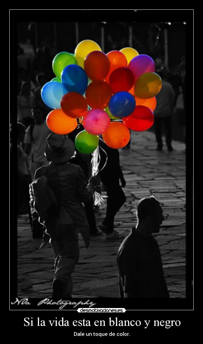 Si la vida esta en blanco y negro - Dale un toque de color.