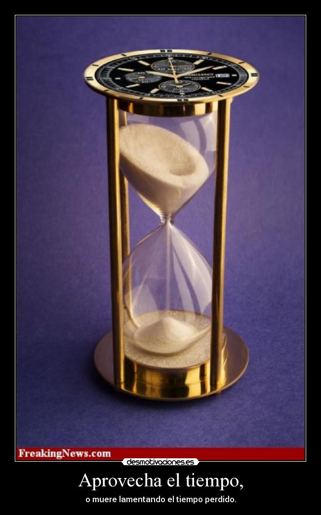 Aprovecha el tiempo, - o muere lamentando el tiempo perdido.