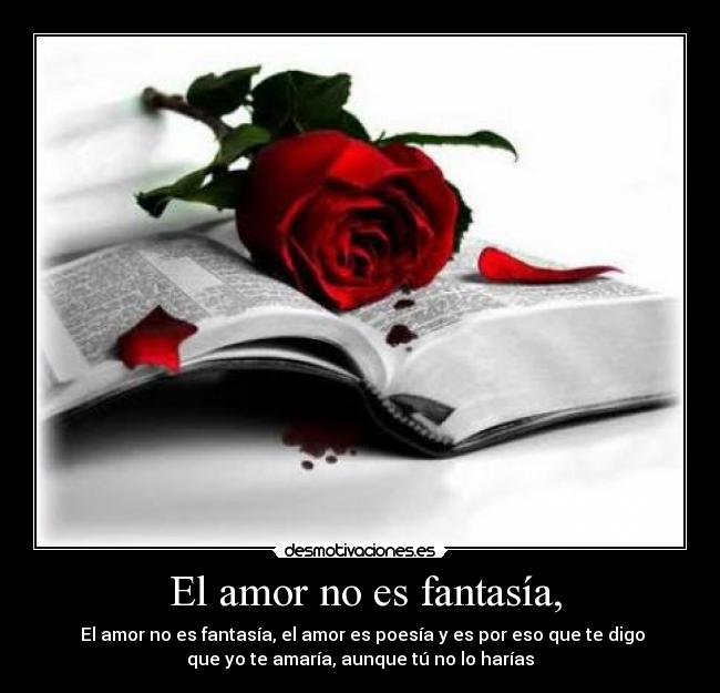  El amor no es fantasía, -  El amor no es fantasía, el amor es poesía y es por eso que te digo
que yo te amaría, aunque tú no lo harías