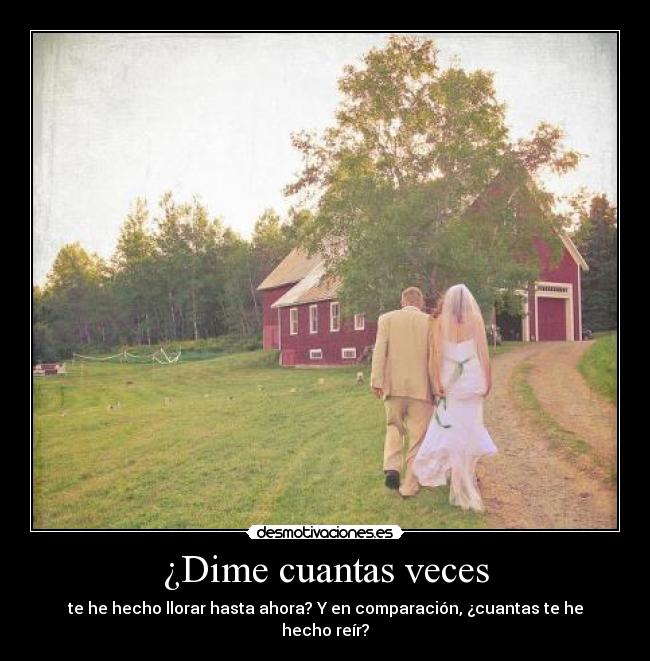 ¿Dime cuantas veces - te he hecho llorar hasta ahora? Y en comparación, ¿cuantas te he hecho reír?