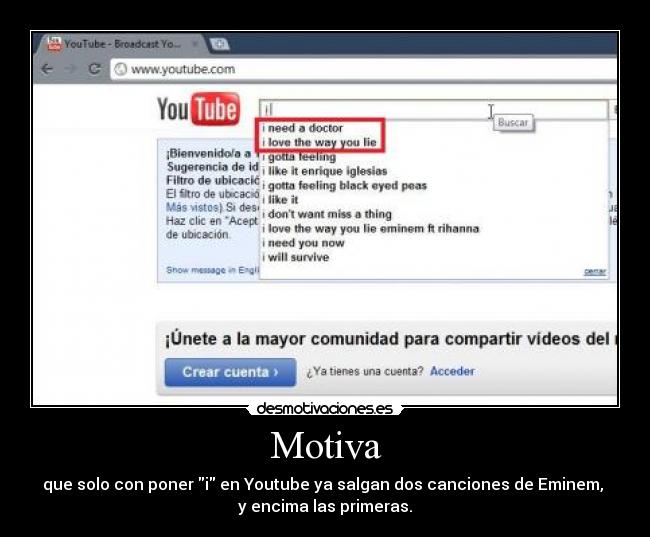 Motiva - que solo con poner i en Youtube ya salgan dos canciones de Eminem, 
y encima las primeras.