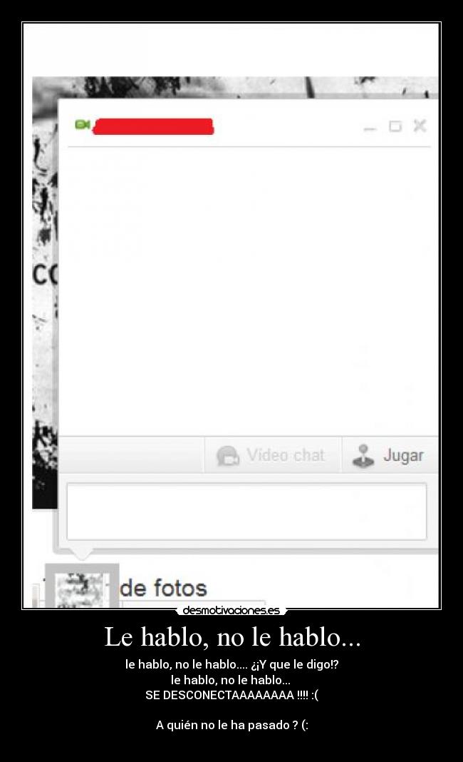 Le hablo, no le hablo... - le hablo, no le hablo.... ¿¡Y que le digo!?
le hablo, no le hablo... 
SE DESCONECTAAAAAAAA !!!! :(

A quién no le ha pasado ? (:
