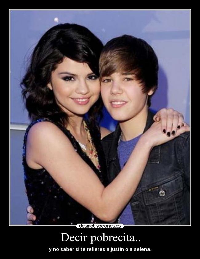 Decir pobrecita.. - y no saber si te refieres a justin o a selena.