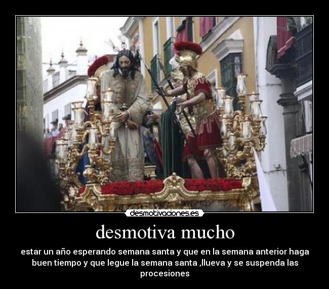 desmotiva mucho - estar un año esperando semana santa y que en la semana anterior haga
buen tiempo y que legue la semana santa ,llueva y se suspenda las
procesiones