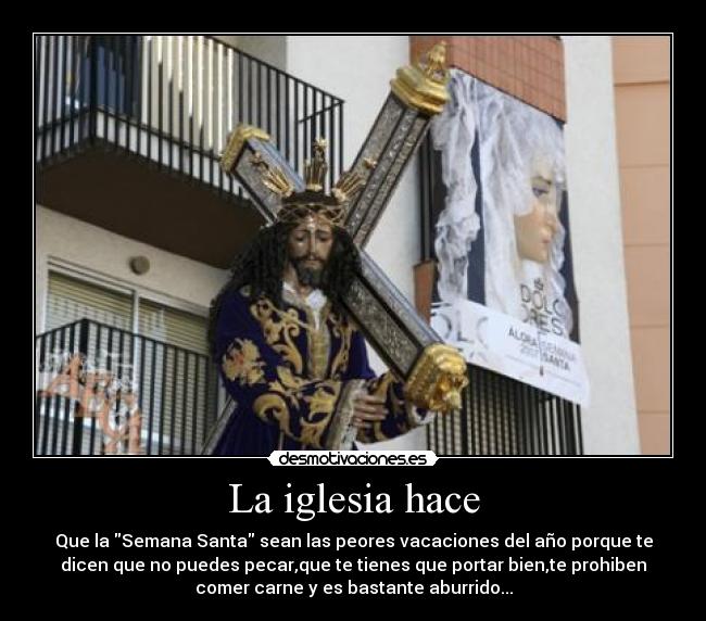 La iglesia hace - Que la Semana Santa sean las peores vacaciones del año porque te
dicen que no puedes pecar,que te tienes que portar bien,te prohiben
comer carne y es bastante aburrido...