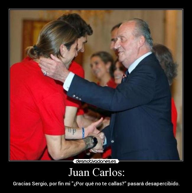 Juan Carlos: - Gracias Sergio, por fin mi ¿Por qué no te callas? pasará desapercibido.