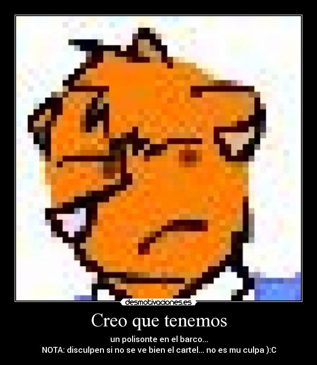 Creo que tenemos - un polisonte en el barco...
NOTA: disculpen si no se ve bien el cartel... no es mu culpa ):C