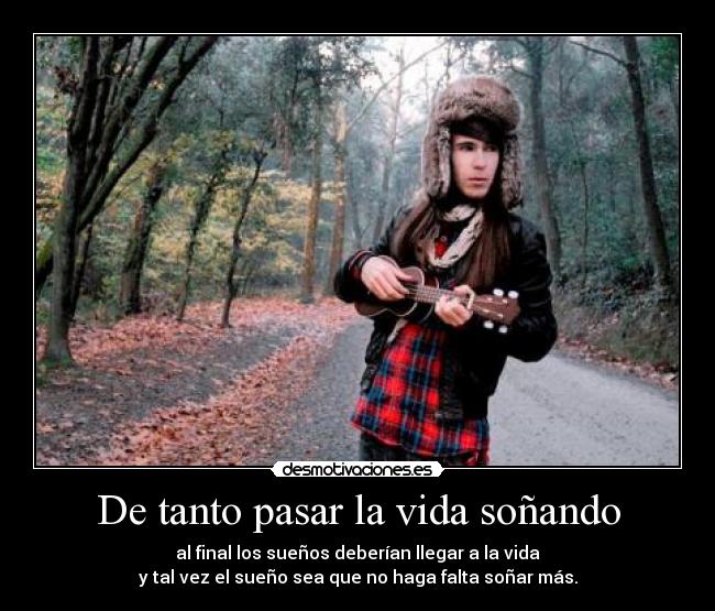 De tanto pasar la vida soñando -  al final los sueños deberían llegar a la vida 
y tal vez el sueño sea que no haga falta soñar más.