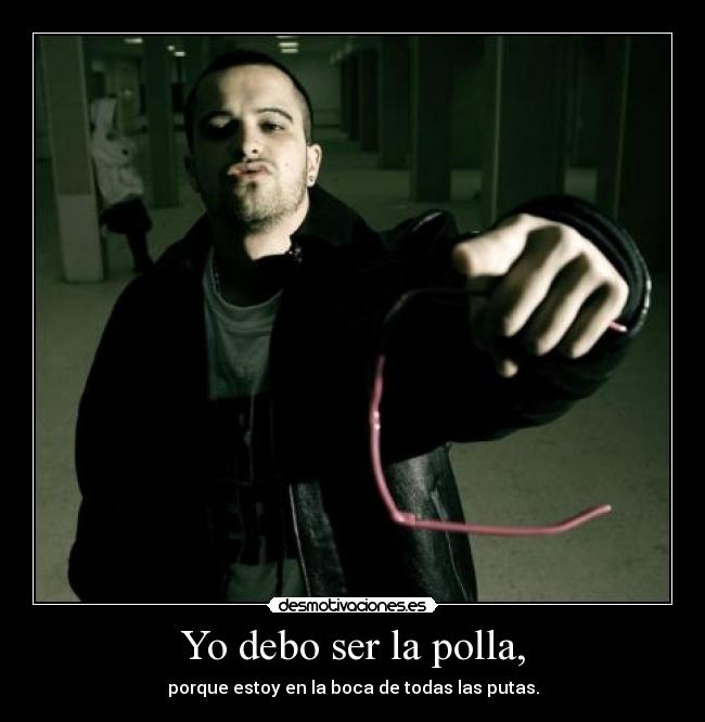 Yo debo ser la polla, - porque estoy en la boca de todas las putas.