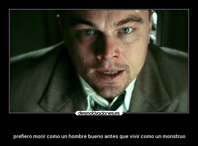     - prefiero morir como un hombre bueno antes que vivir como un monstruo
