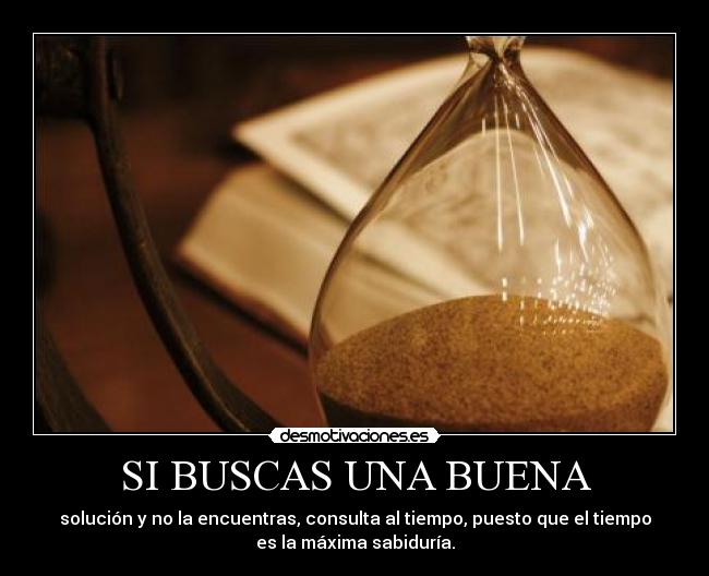 SI BUSCAS UNA BUENA - solución y no la encuentras, consulta al tiempo, puesto que el tiempo
es la máxima sabiduría.