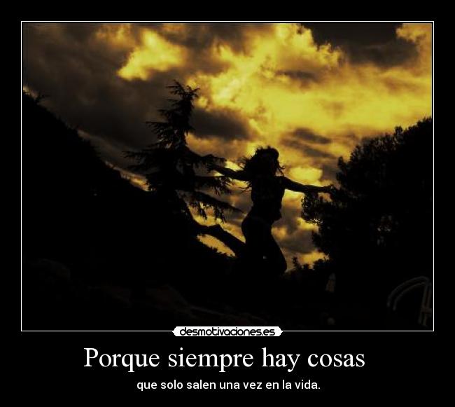 Porque siempre hay cosas - que solo salen una vez en la vida.