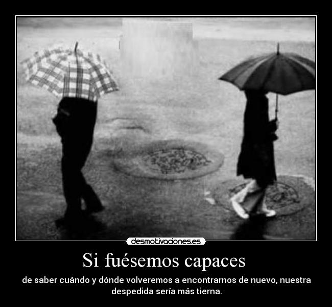 Si fuésemos capaces - de saber cuándo y dónde volveremos a encontrarnos de nuevo, nuestra
despedida sería más tierna.