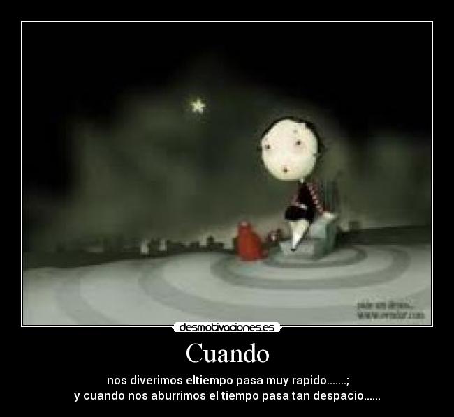 Cuando - nos diverimos eltiempo pasa muy rapido.......;
y cuando nos aburrimos el tiempo pasa tan despacio......
