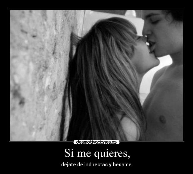 Si me quieres, - déjate de indirectas y bésame.