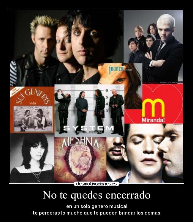 No te quedes encerrado - en un solo genero musical
te perderas lo mucho que te pueden brindar los demas