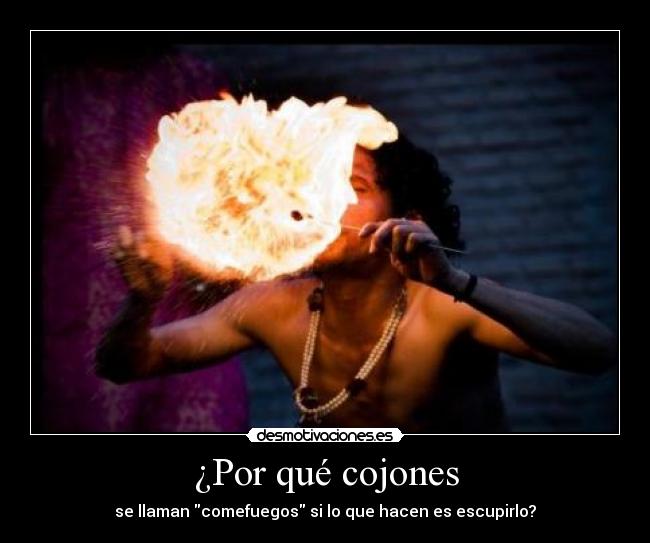 ¿Por qué cojones - se llaman comefuegos si lo que hacen es escupirlo?