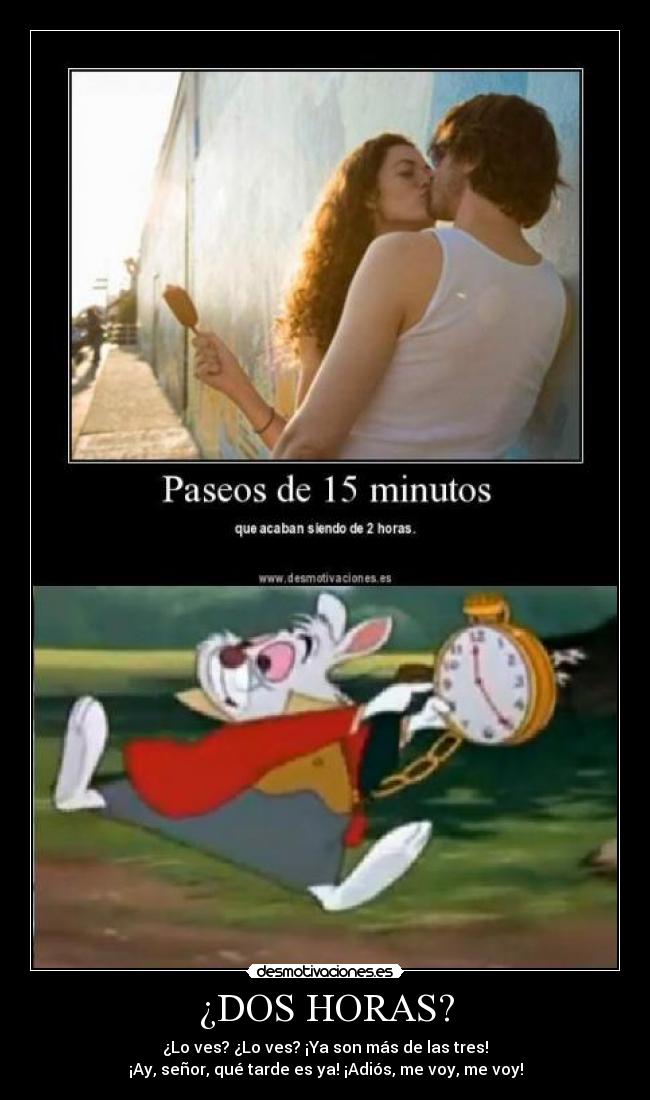 ¿DOS HORAS? - ¿Lo ves? ¿Lo ves? ¡Ya son más de las tres!
¡Ay, señor, qué tarde es ya! ¡Adiós, me voy, me voy!