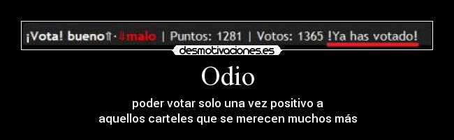 Odio - poder votar solo una vez positivo a
aquellos carteles que se merecen muchos más