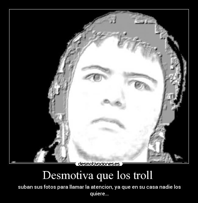 Desmotiva que los troll  - suban sus fotos para llamar la atencion, ya que en su casa nadie los quiere...