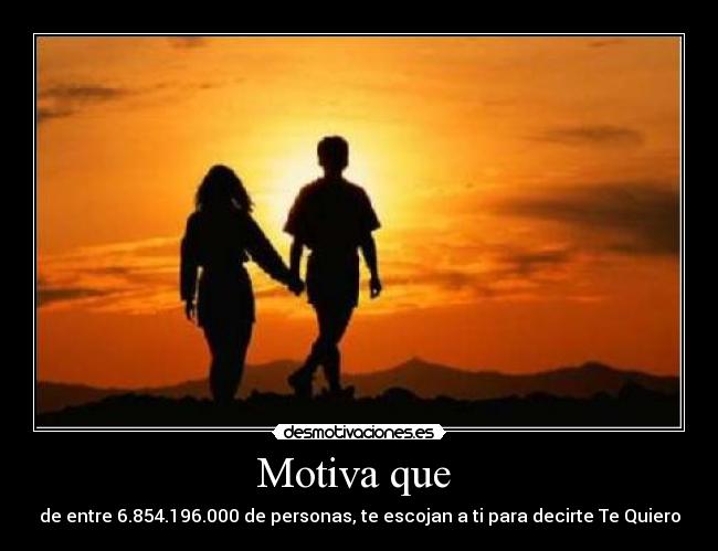 Motiva que  - de entre 6.854.196.000 de personas, te escojan a ti para decirte Te Quiero