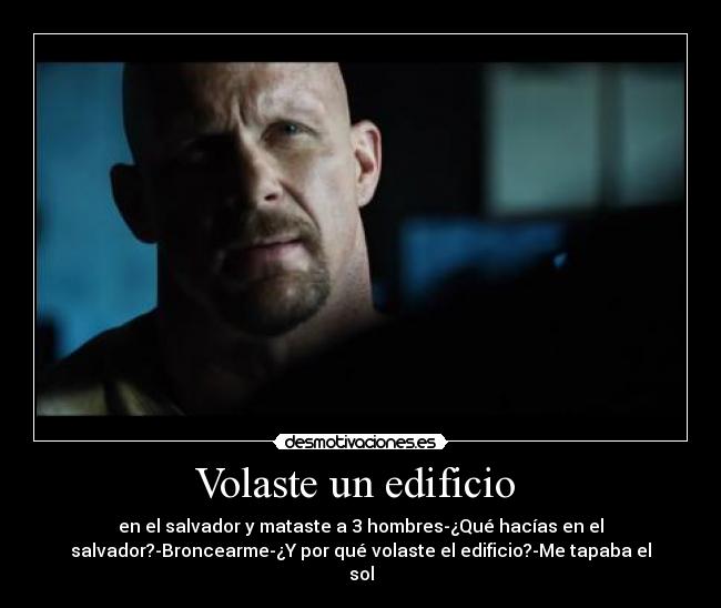 Volaste un edificio - en el salvador y mataste a 3 hombres-¿Qué hacías en el
salvador?-Broncearme-¿Y por qué volaste el edificio?-Me tapaba el
sol