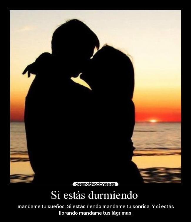 Si estás durmiendo  - mandame tu sueños. Si estás riendo mandame tu sonrisa. Y si estás
llorando mandame tus lágrimas.