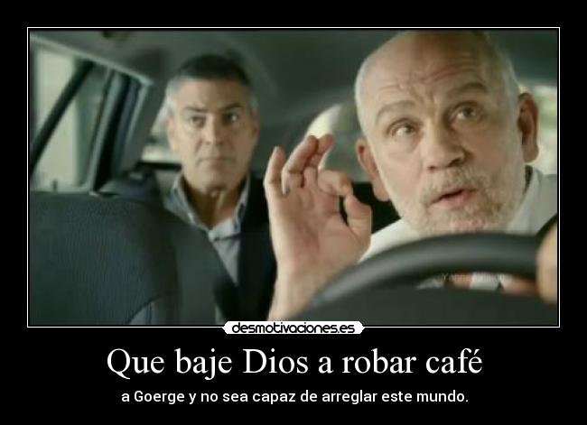 Que baje Dios a robar café - a Goerge y no sea capaz de arreglar este mundo.