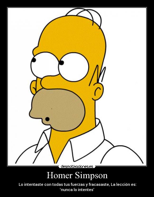 Homer Simpson -  Lo intentaste con todas tus fuerzas y fracasaste, La lección es: ‘nunca lo intentes’
