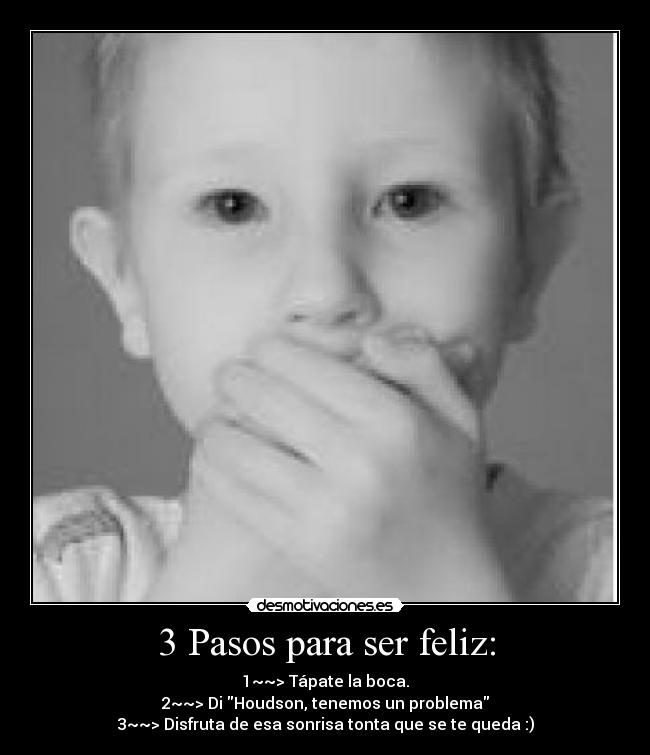 3 Pasos para ser feliz: - 1~~> Tápate la boca.
2~~> Di Houdson, tenemos un problema
3~~> Disfruta de esa sonrisa tonta que se te queda :)
