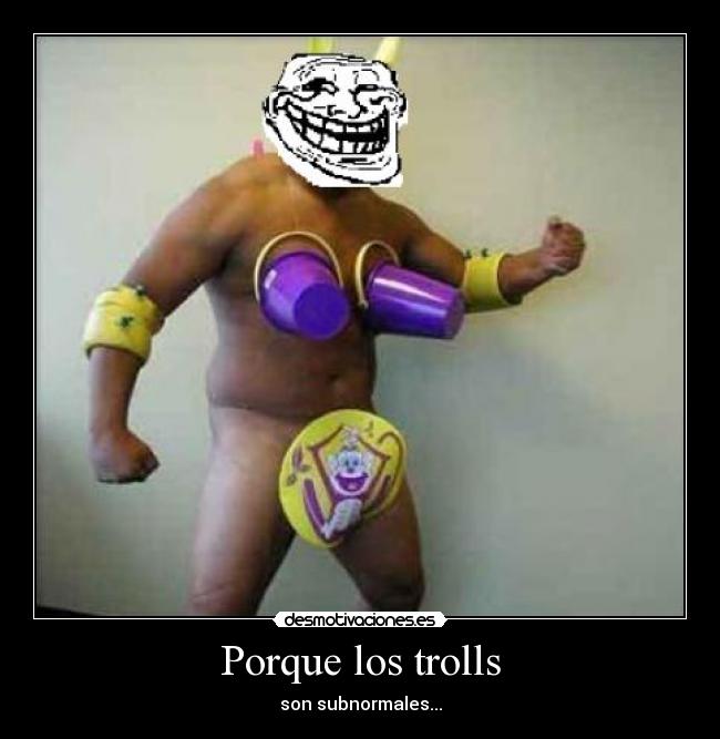 Porque los trolls - son subnormales...