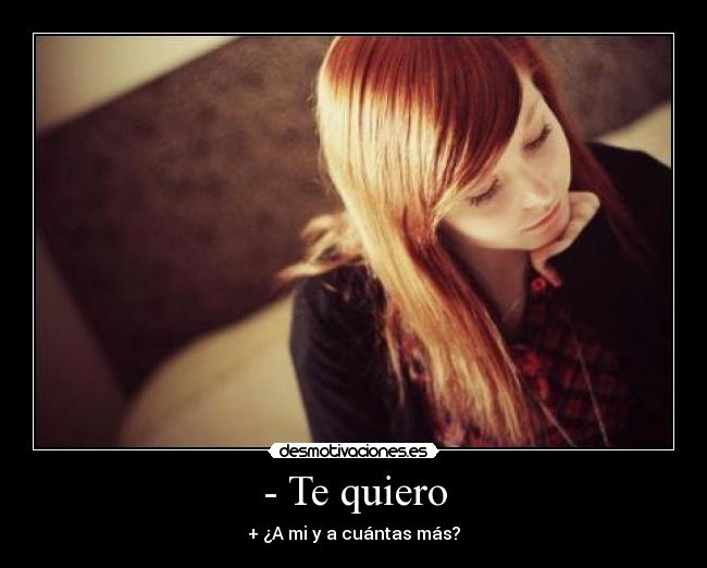 - Te quiero - + ¿A mi y a cuántas más?