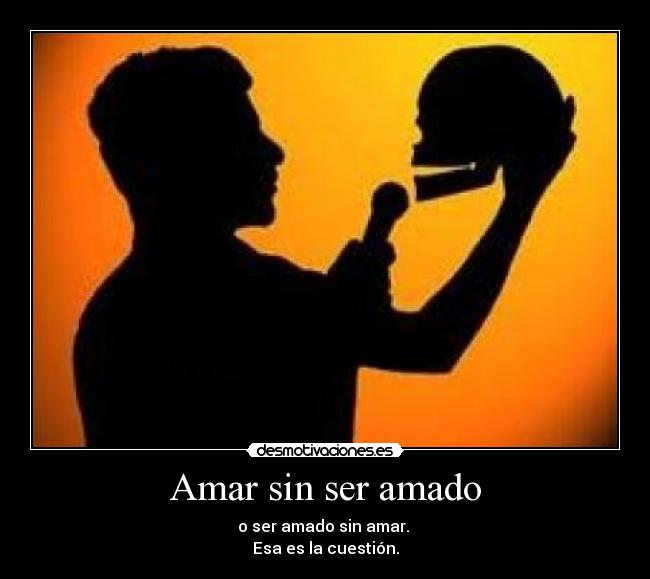 Amar sin ser amado - o ser amado sin amar. 
Esa es la cuestión.