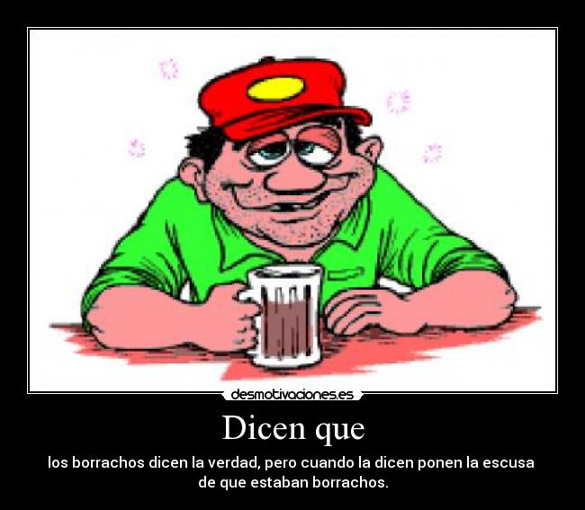 Dicen que - los borrachos dicen la verdad, pero cuando la dicen ponen la escusa
de que estaban borrachos.