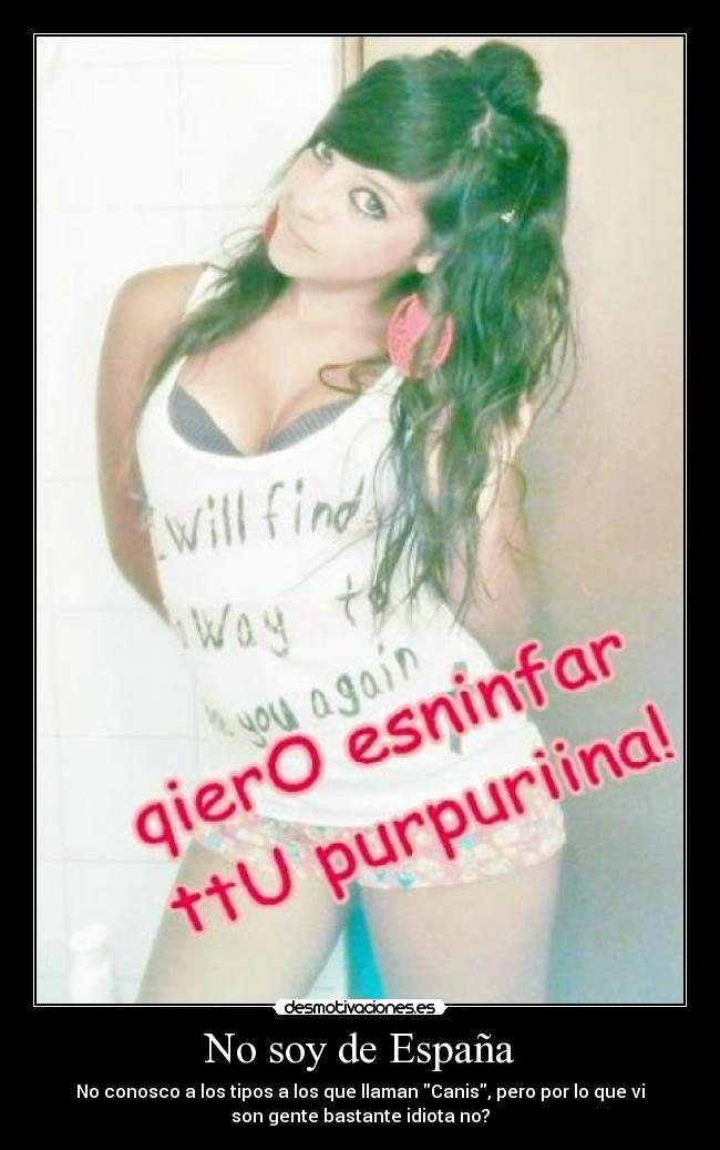 No soy de España - No conosco a los tipos a los que llaman Canis, pero por lo que vi
son gente bastante idiota no?