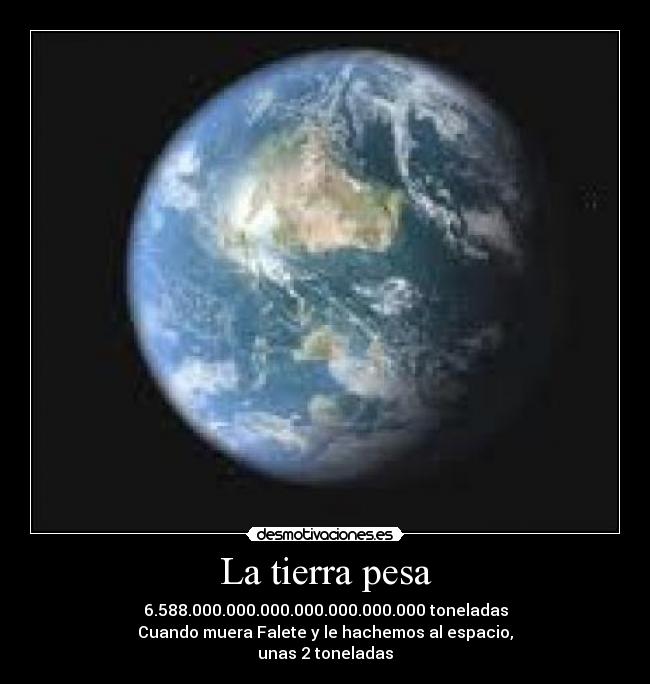 La tierra pesa - 6.588.000.000.000.000.000.000.000 toneladas
Cuando muera Falete y le hachemos al espacio,
unas 2 toneladas