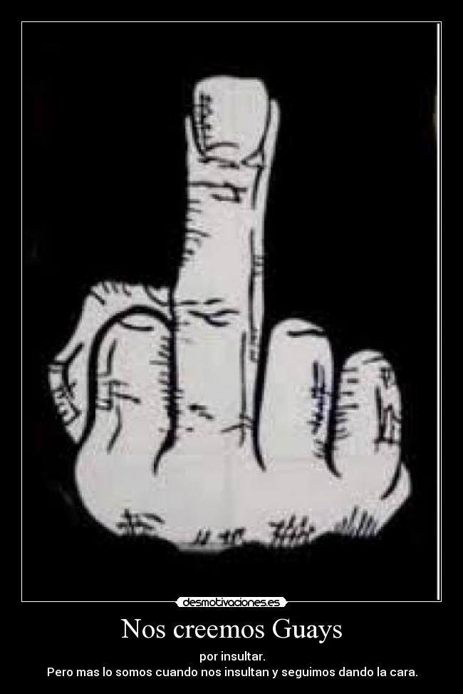 Nos creemos Guays - por insultar.
Pero mas lo somos cuando nos insultan y seguimos dando la cara.