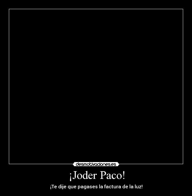¡Joder Paco! - ¡Te dije que pagases la factura de la luz!