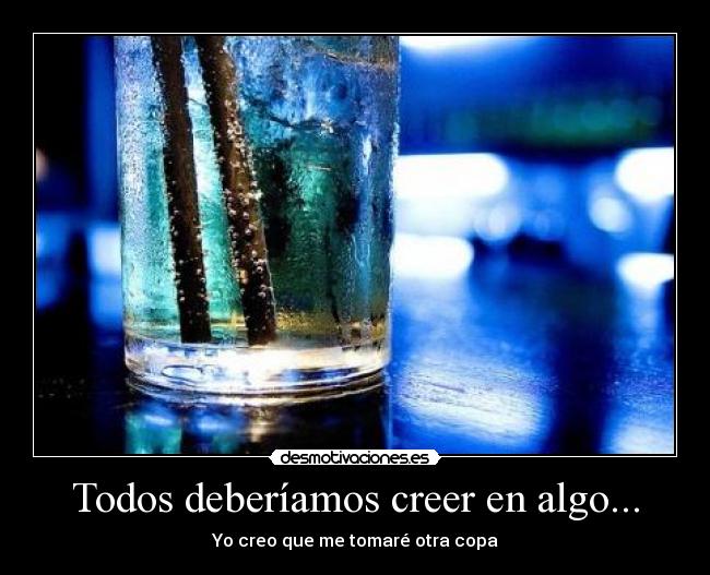 Todos deberíamos creer en algo... - Yo creo que me tomaré otra copa