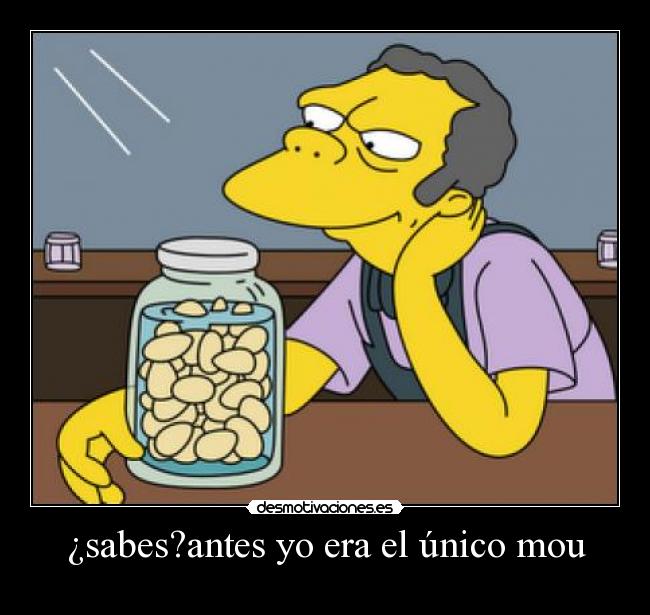 ¿sabes?antes yo era el único mou -