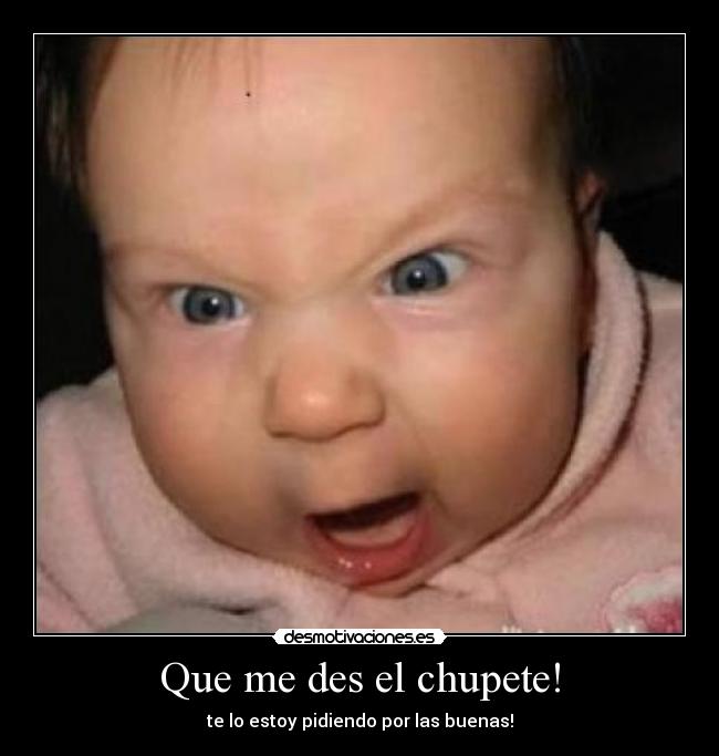 Que me des el chupete! - te lo estoy pidiendo por las buenas!