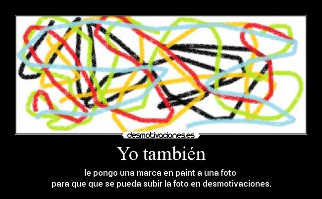 Yo también - le pongo una marca en paint a una foto 
para que que se pueda subir la foto en desmotivaciones.