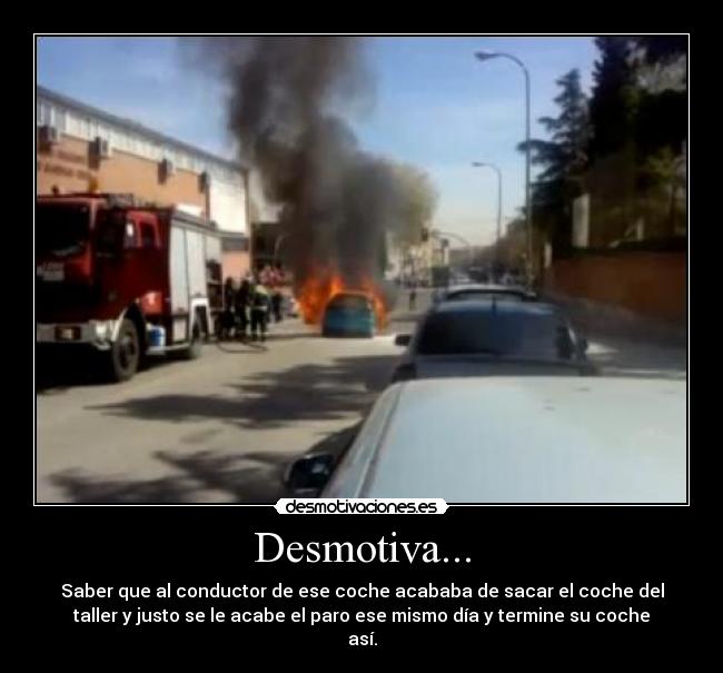Desmotiva... - Saber que al conductor de ese coche acababa de sacar el coche del
taller y justo se le acabe el paro ese mismo día y termine su coche
así.