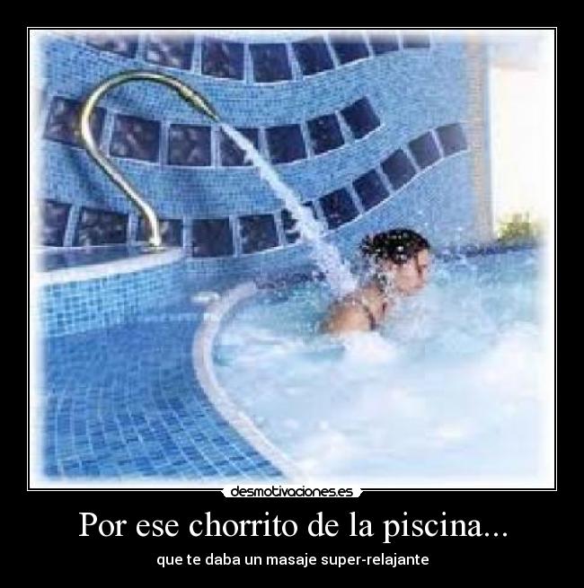 Por ese chorrito de la piscina... -
