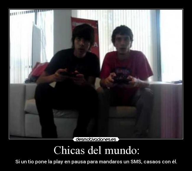 Chicas del mundo: - Si un tio pone la play en pausa para mandaros un SMS, casaos con él.
