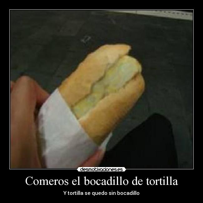 Comeros el bocadillo de tortilla -