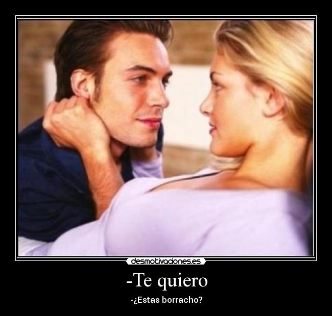 -Te quiero - -¿Estas borracho?