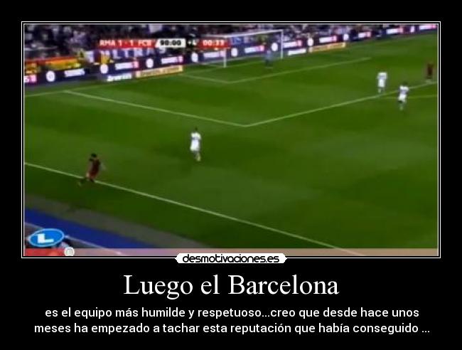 Luego el Barcelona - es el equipo más humilde y respetuoso...creo que desde hace unos
meses ha empezado a tachar esta reputación que había conseguido ...