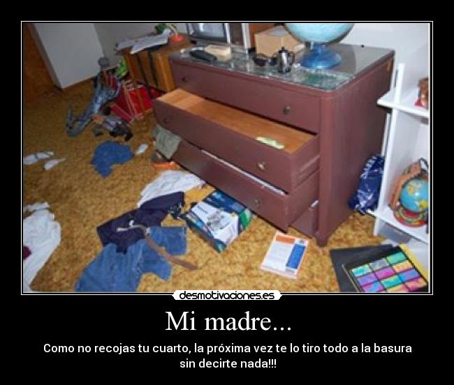 Mi madre... - Como no recojas tu cuarto, la próxima vez te lo tiro todo a la basura
sin decirte nada!!!